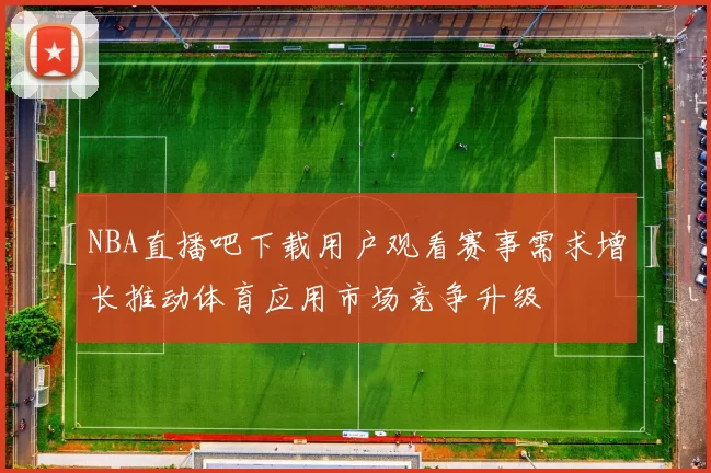 NBA直播吧下载用户观看赛事需求增长推动体育应用市场竞争升级