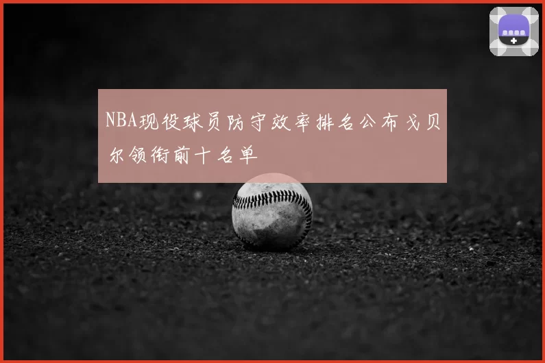 NBA现役球员防守效率排名公布戈贝尔领衔前十名单