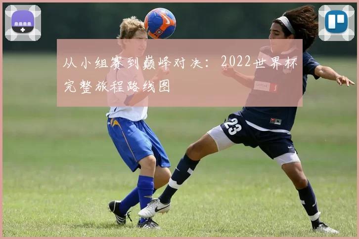 从小组赛到巅峰对决:2022世界杯完整旅程路线图
