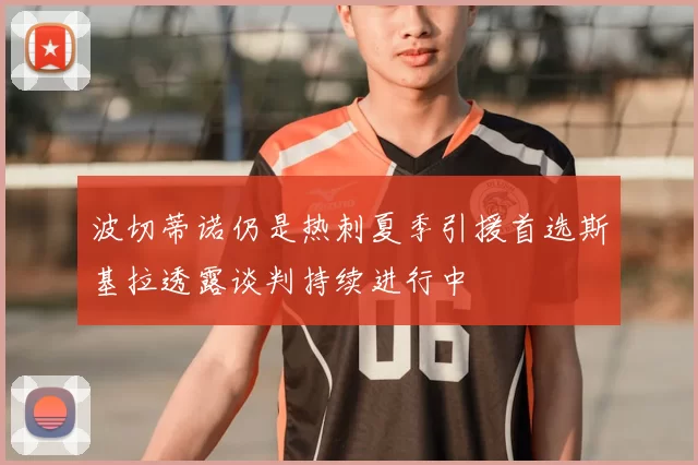 波切蒂诺仍是热刺夏季引援首选斯基拉透露谈判持续进行中