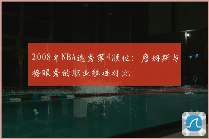 2008年NBA选秀第4顺位：詹姆斯与榜眼秀的职业轨迹对比