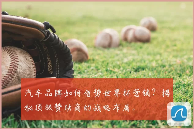 汽车品牌如何借势世界杯营销？揭秘顶级赞助商的战略布局。