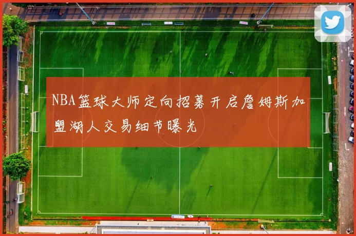 NBA篮球大师定向招募开启詹姆斯加盟湖人交易细节曝光