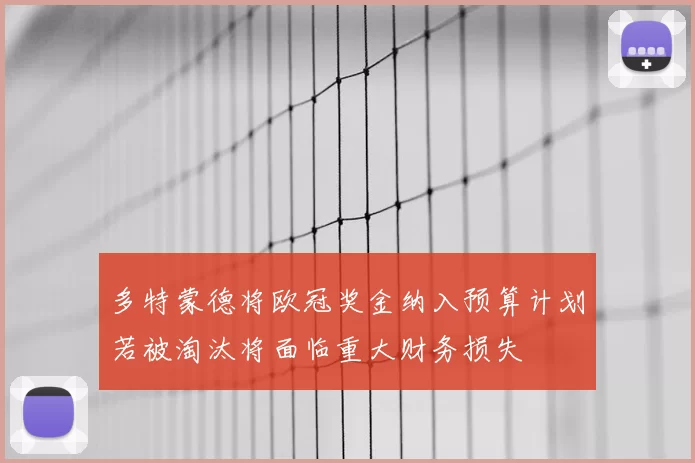 多特蒙德将欧冠奖金纳入预算计划若被淘汰将面临重大财务损失