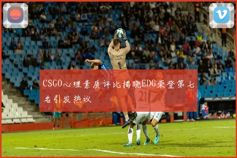 CSGO心理素质评比揭晓EDG荣登第七名引发热议