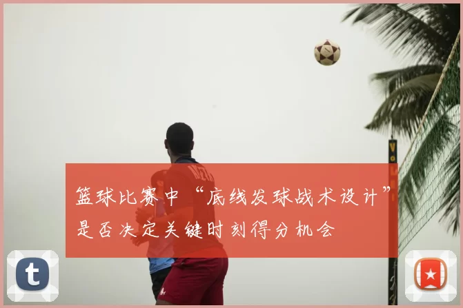篮球比赛中“底线发球战术设计”是否决定关键时刻得分机会