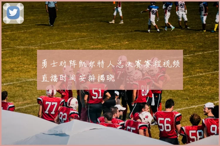 勇士对阵凯尔特人总决赛赛程视频直播时间安排揭晓