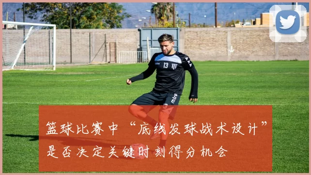 篮球比赛中“底线发球战术设计”是否决定关键时刻得分机会