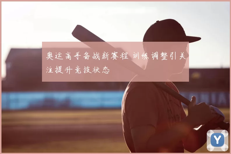 奥运高手备战新赛程 训练调整引关注提升竞技状态