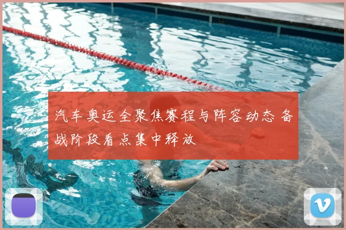 汽车奥运全聚焦赛程与阵容动态 备战阶段看点集中释放