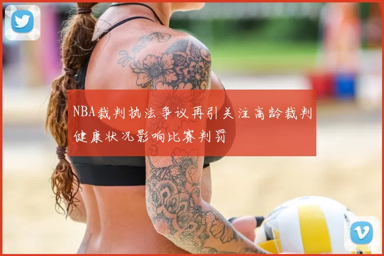 NBA裁判执法争议再引关注高龄裁判健康状况影响比赛判罚