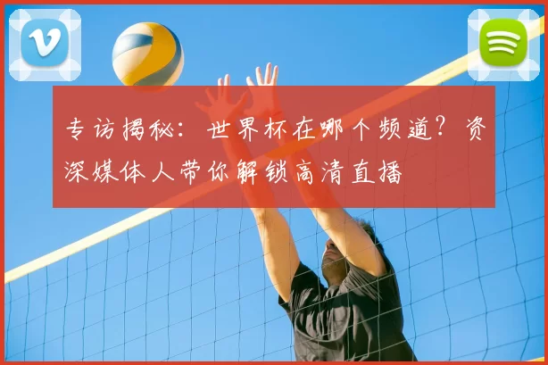 专访揭秘:世界杯在哪个频道?资深媒体人带你解锁高清直播