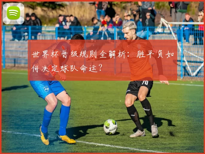 世界杯晋级规则全解析：胜平负如何决定球队命运？