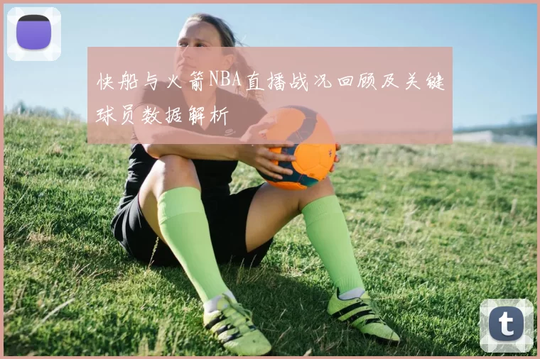 快船与火箭NBA直播战况回顾及关键球员数据解析