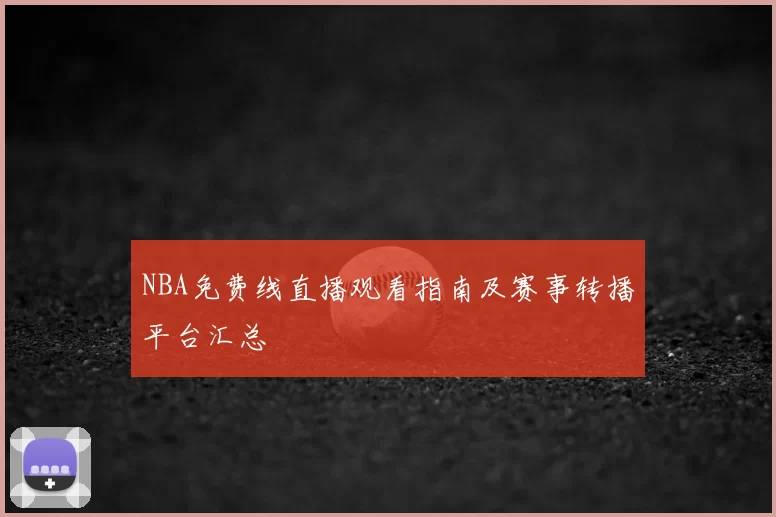 NBA免费线直播观看指南及赛事转播平台汇总