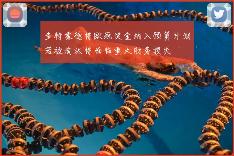 多特蒙德将欧冠奖金纳入预算计划若被淘汰将面临重大财务损失