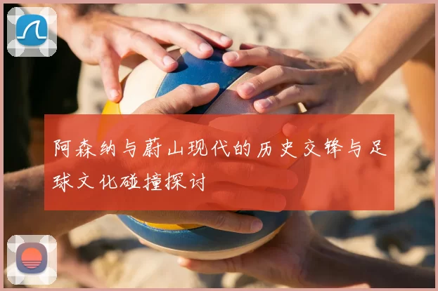 阿森纳与蔚山现代的历史交锋与足球文化碰撞探讨