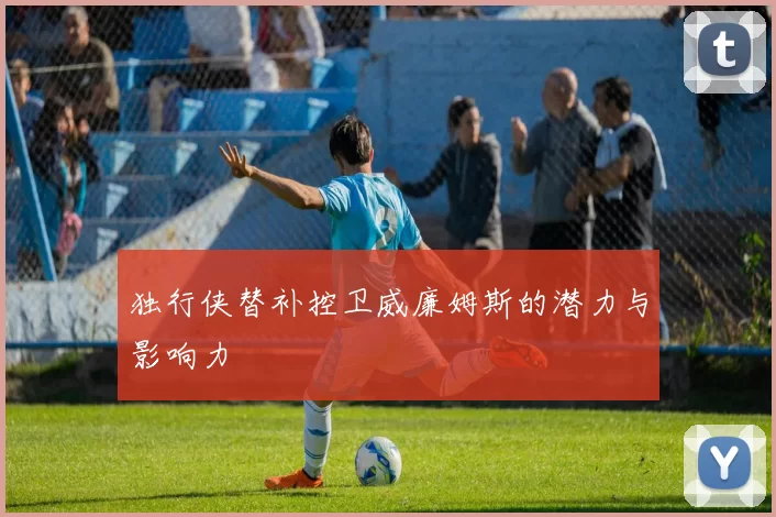 独行侠替补控卫威廉姆斯的潜力与影响力