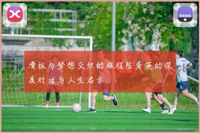 滑板与梦想交织的旅程陈秀英的深度对话与人生启示