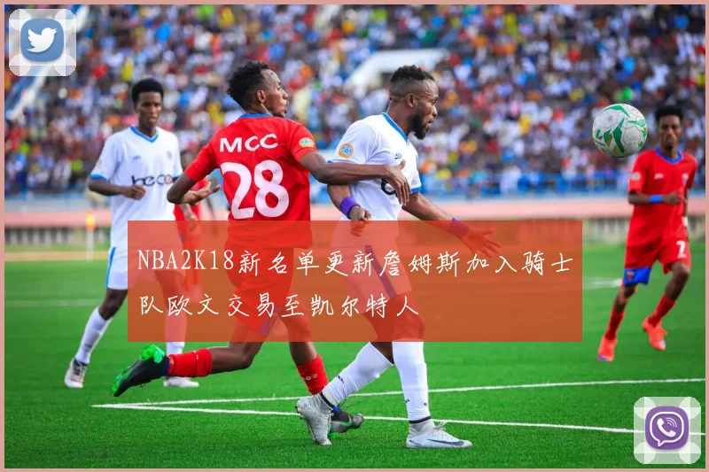 NBA2K18新名单更新詹姆斯加入骑士队欧文交易至凯尔特人