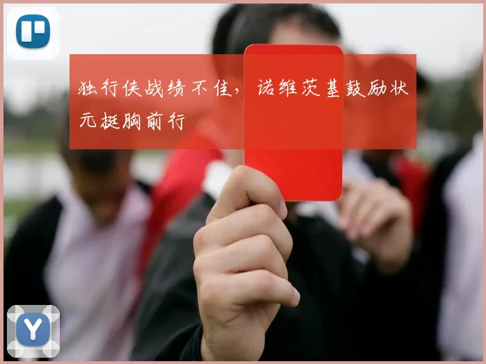 独行侠战绩不佳,诺维茨基鼓励状元挺胸前行