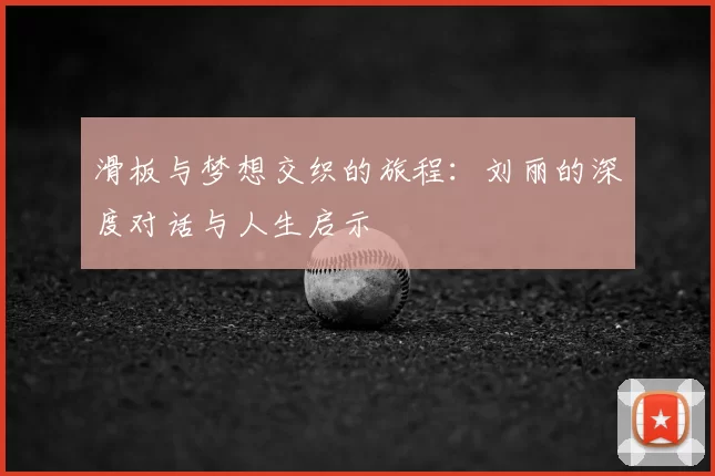 滑板与梦想交织的旅程:刘丽的深度对话与人生启示