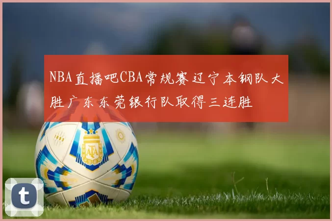 NBA直播吧CBA常规赛辽宁本钢队大胜广东东莞银行队取得三连胜