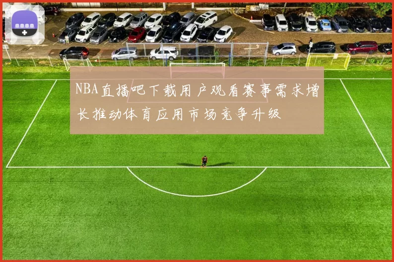 NBA直播吧下载用户观看赛事需求增长推动体育应用市场竞争升级
