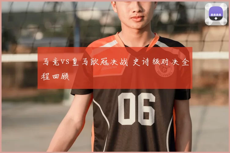 马竞vs皇马欧冠决战 史诗级对决全程回顾