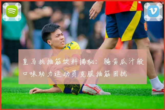皇马抗抽筋饮料揭秘:腌黄瓜汁般口味助力运动员克服抽筋困扰