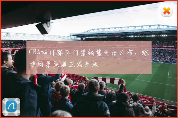 CBA四川赛区门票销售电话公布，球迷购票渠道正式开放