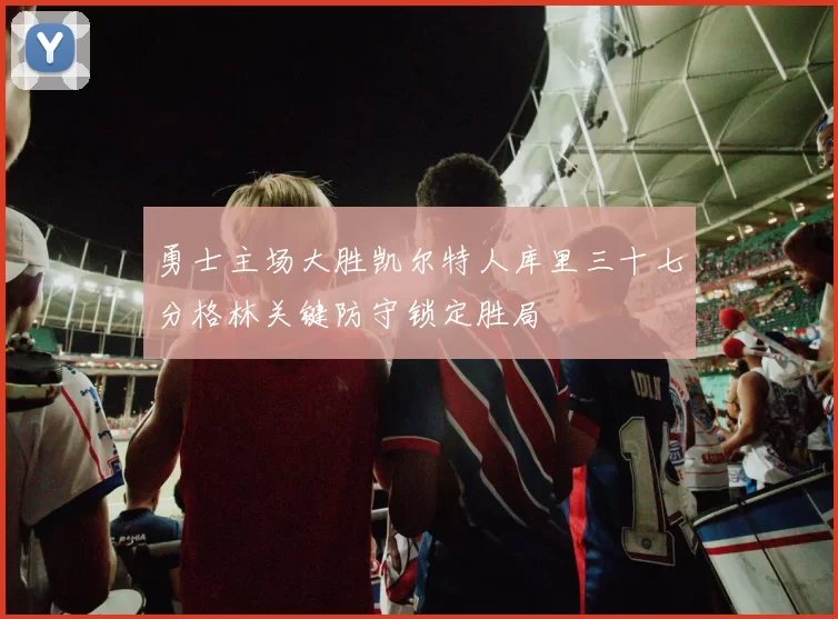 勇士主场大胜凯尔特人库里三十七分格林关键防守锁定胜局