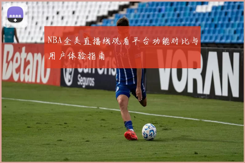 NBA全美直播线观看平台功能对比与用户体验指南