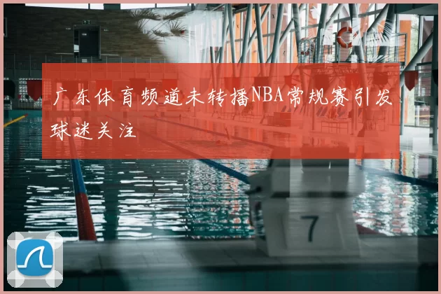 广东体育频道未转播NBA常规赛引发球迷关注