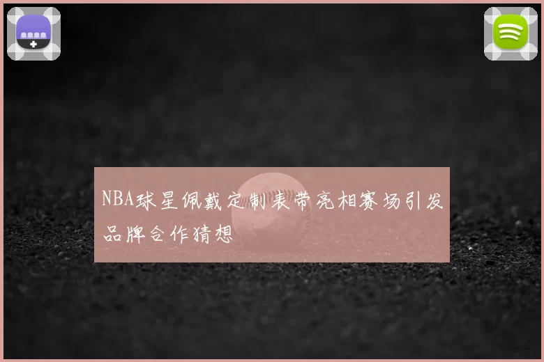 NBA球星佩戴定制表带亮相赛场引发品牌合作猜想
