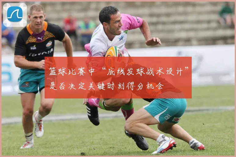 篮球比赛中“底线发球战术设计”是否决定关键时刻得分机会