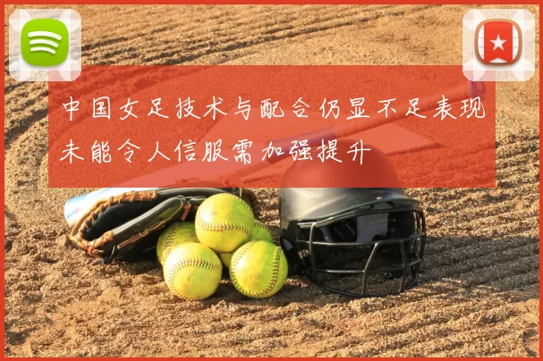 中国女足技术与配合仍显不足表现未能令人信服需加强提升