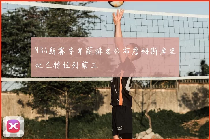 NBA新赛季年薪排名公布詹姆斯库里杜兰特位列前三