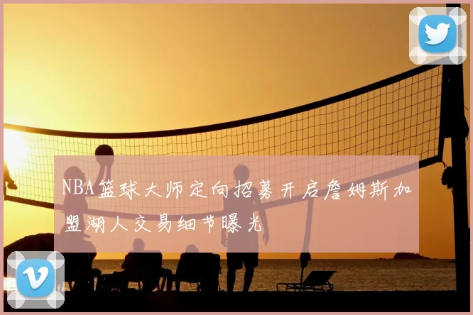NBA篮球大师定向招募开启詹姆斯加盟湖人交易细节曝光
