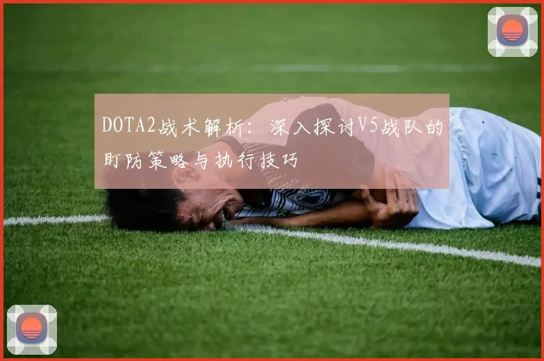 DOTA2战术解析:深入探讨V5战队的盯防策略与执行技巧