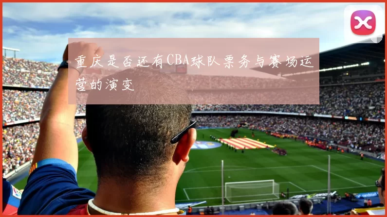 重庆是否还有CBA球队票务与赛场运营的演变