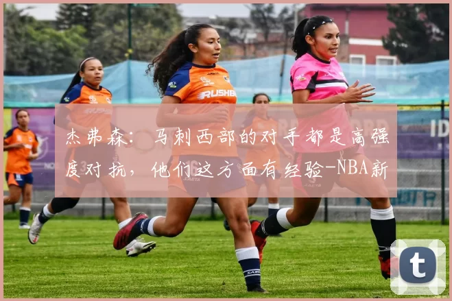杰弗森：马刺西部的对手都是高强度对抗，他们这方面有经验-NBA新闻