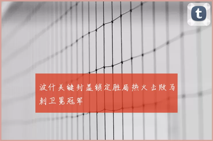 波什关键封盖锁定胜局热火击败马刺卫冕冠军