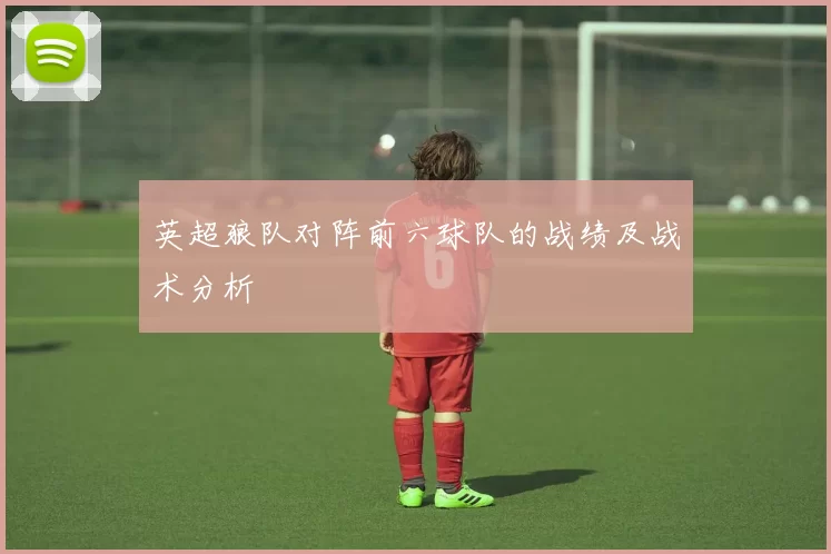 英超狼队对阵前六球队的战绩及战术分析