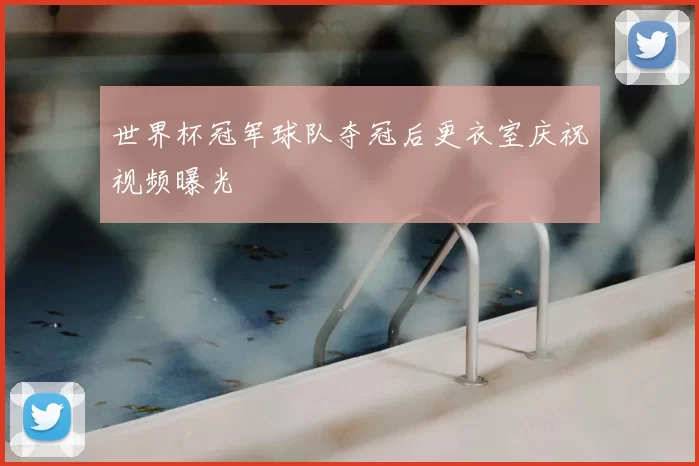 世界杯冠军球队夺冠后更衣室庆祝视频曝光