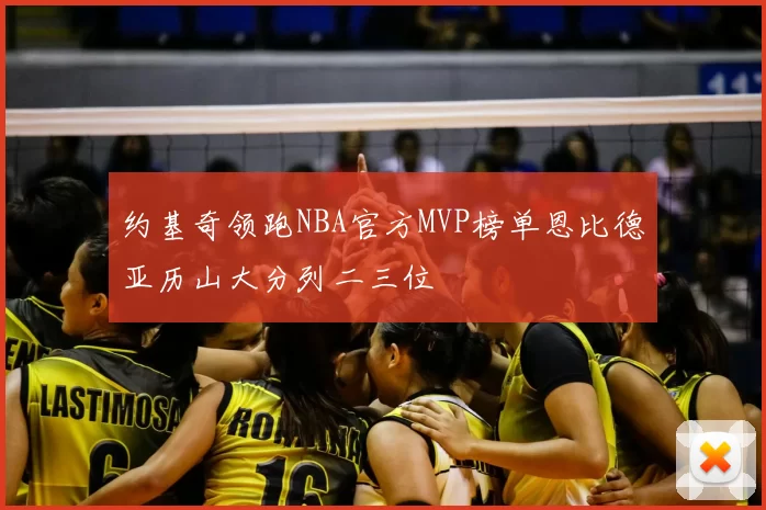 约基奇领跑NBA官方MVP榜单恩比德亚历山大分列二三位