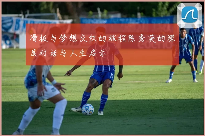 滑板与梦想交织的旅程陈秀英的深度对话与人生启示
