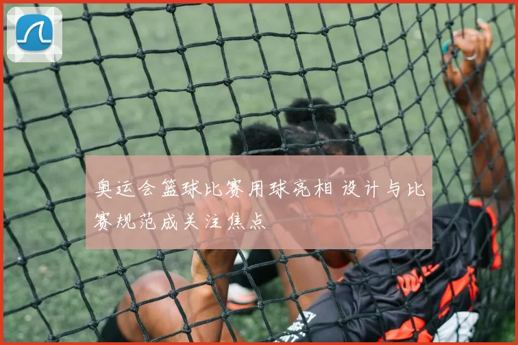 奥运会篮球比赛用球亮相 设计与比赛规范成关注焦点