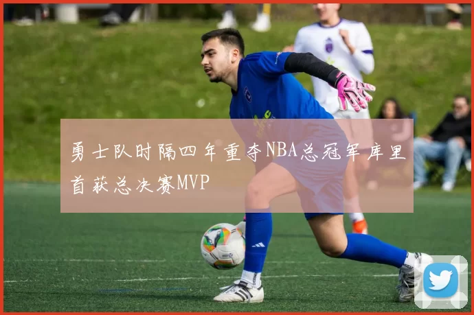 勇士队时隔四年重夺NBA总冠军库里首获总决赛MVP