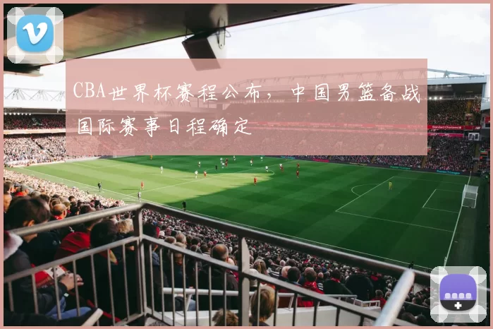 CBA世界杯赛程公布,中国男篮备战国际赛事日程确定